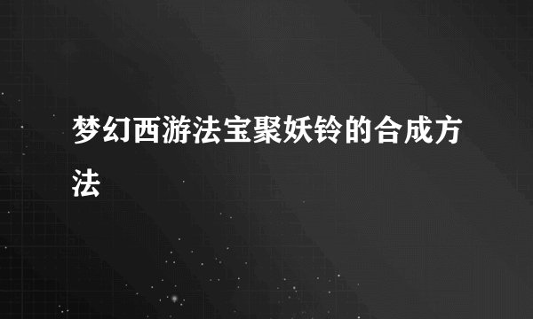 梦幻西游法宝聚妖铃的合成方法