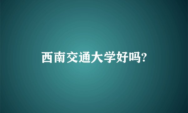 西南交通大学好吗?