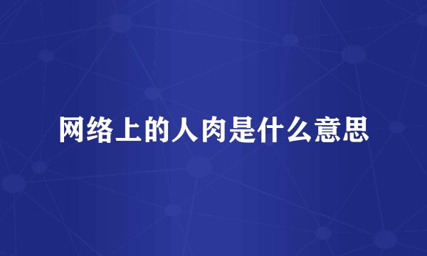 网络上的人肉是什么意思