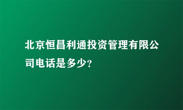 北京恒昌利通投资管理有限公司电话是多少？