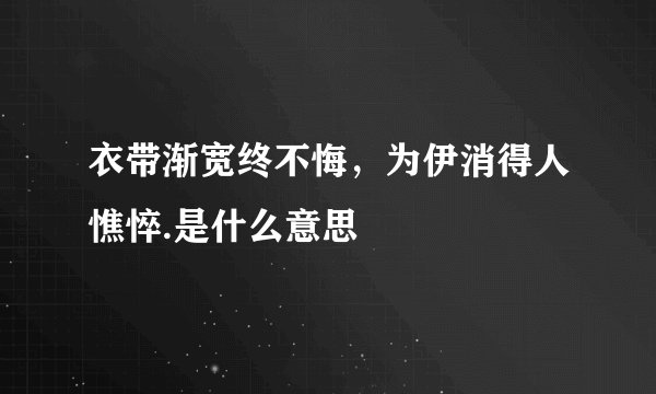 衣带渐宽终不悔，为伊消得人憔悴.是什么意思