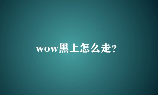 wow黑上怎么走？