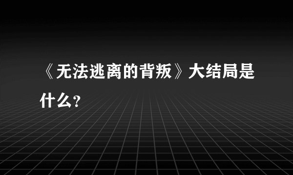 《无法逃离的背叛》大结局是什么？