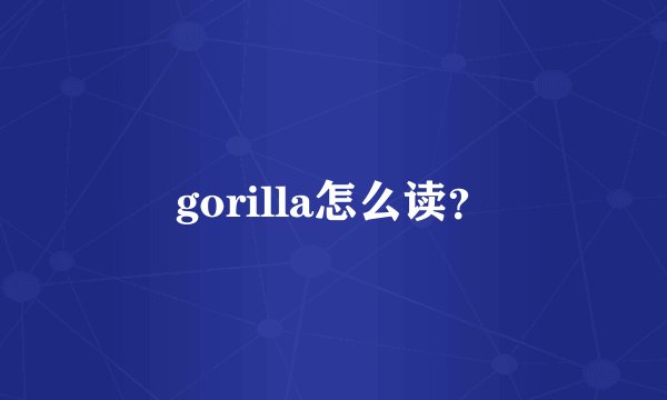 gorilla怎么读？