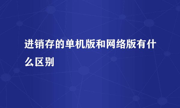 进销存的单机版和网络版有什么区别