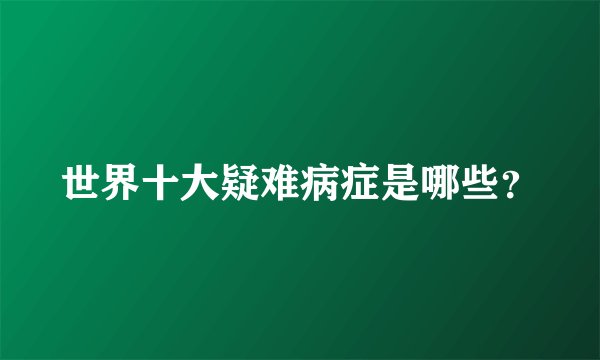 世界十大疑难病症是哪些？