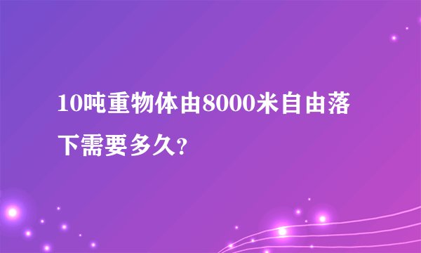 10吨重物体由8000米自由落下需要多久？