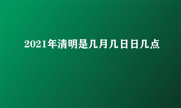 2021年清明是几月几日日几点