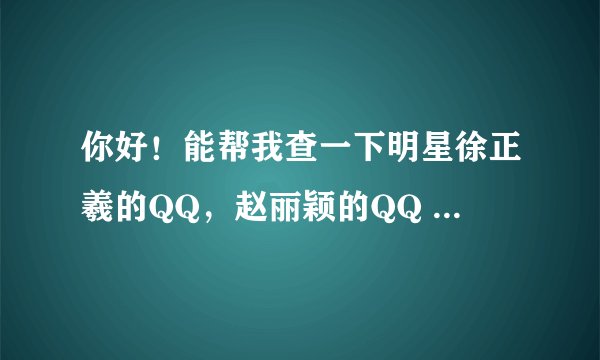 你好！能帮我查一下明星徐正羲的QQ，赵丽颖的QQ ，张睿的QQ ，高梓琪的QQ ，戚威的QQ号各是多少？