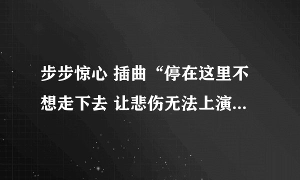 步步惊心 插曲“停在这里不想走下去 让悲伤无法上演”歌名是什么