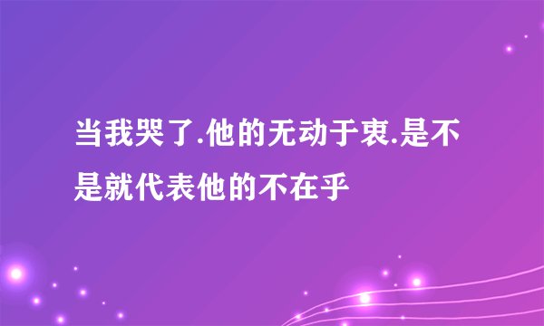 当我哭了.他的无动于衷.是不是就代表他的不在乎