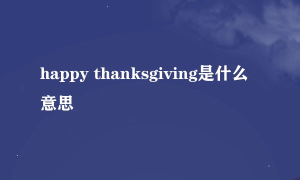 happy thanksgiving是什么意思