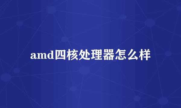 amd四核处理器怎么样