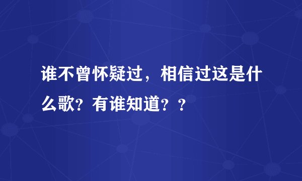 谁不曾怀疑过，相信过这是什么歌？有谁知道？？