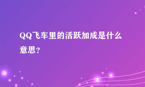 QQ飞车里的活跃加成是什么意思？