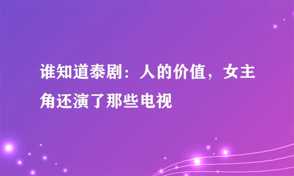谁知道泰剧：人的价值，女主角还演了那些电视