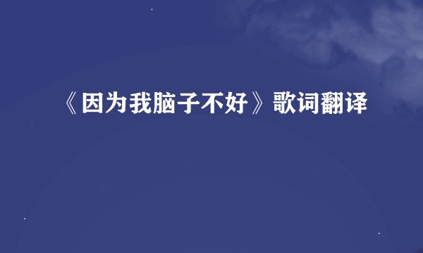 《因为我脑子不好》歌词翻译