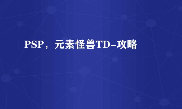 PSP，元素怪兽TD-攻略