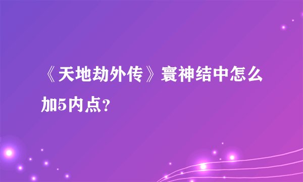 《天地劫外传》寰神结中怎么加5内点？