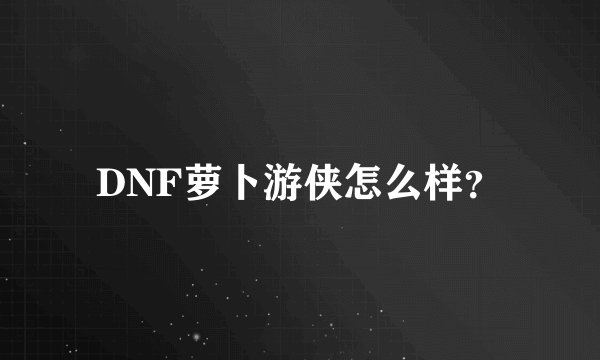 DNF萝卜游侠怎么样？