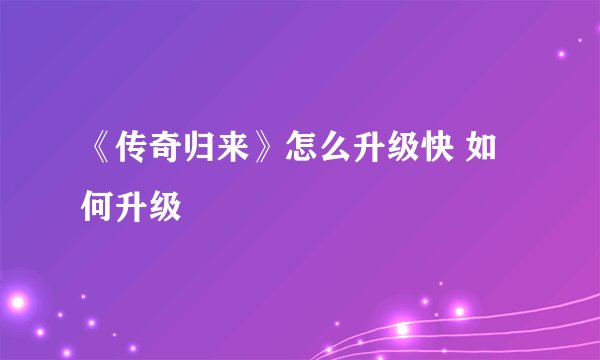 《传奇归来》怎么升级快 如何升级