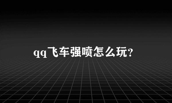 qq飞车强喷怎么玩？