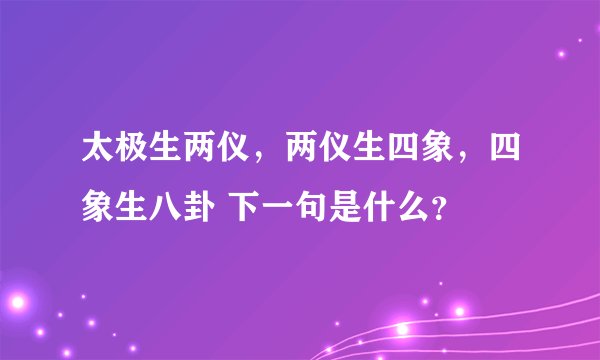 太极生两仪，两仪生四象，四象生八卦 下一句是什么？