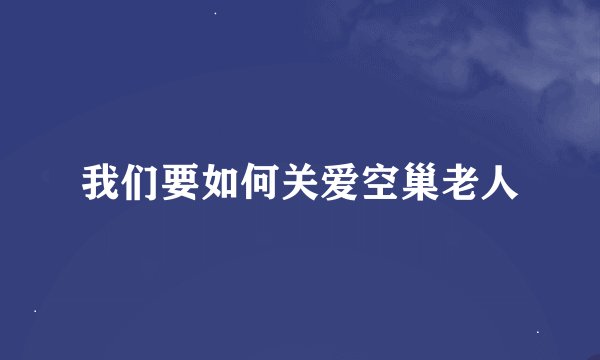 我们要如何关爱空巢老人