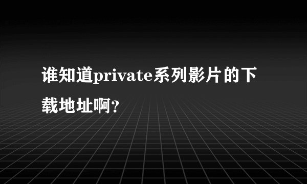 谁知道private系列影片的下载地址啊？