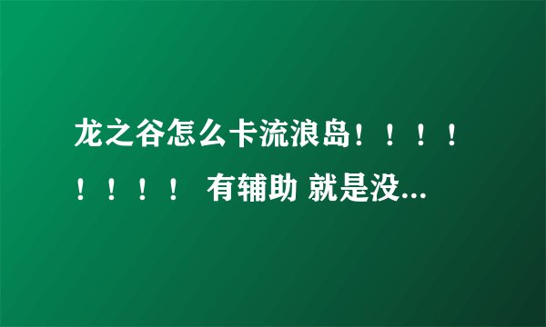 龙之谷怎么卡流浪岛！！！！！！！！ 有辅助 就是没火舞... 不要对我说没有 因为有人卡！！！！！！！！！