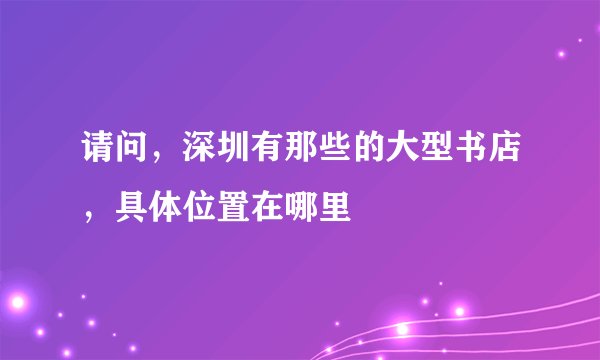 请问，深圳有那些的大型书店，具体位置在哪里