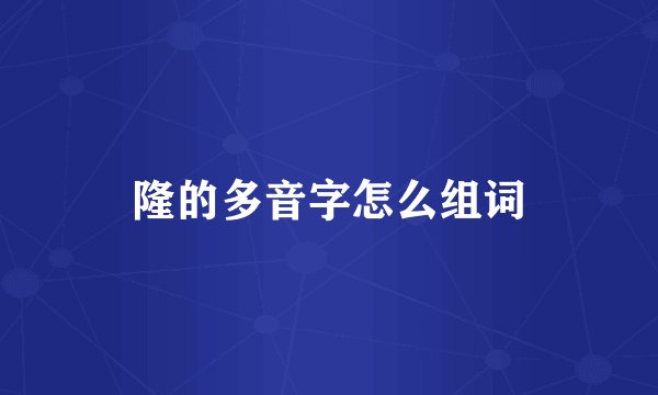 隆的多音字怎么组词