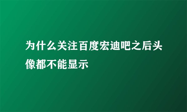 为什么关注百度宏迪吧之后头像都不能显示