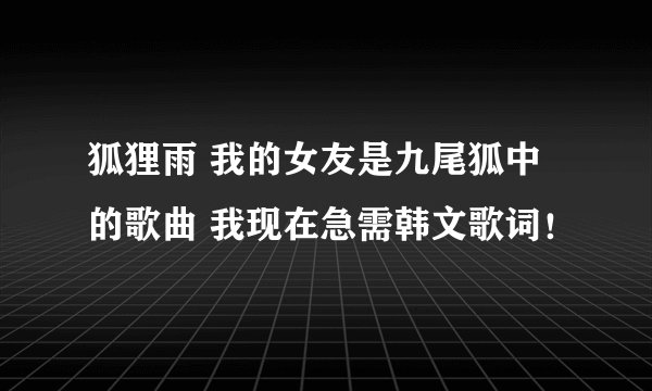 狐狸雨 我的女友是九尾狐中的歌曲 我现在急需韩文歌词！