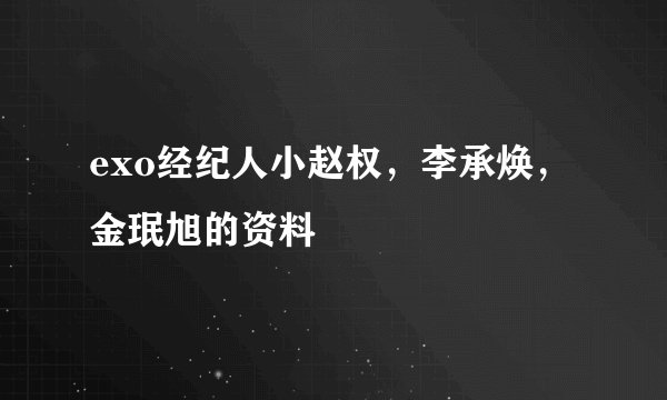 exo经纪人小赵权，李承焕，金珉旭的资料