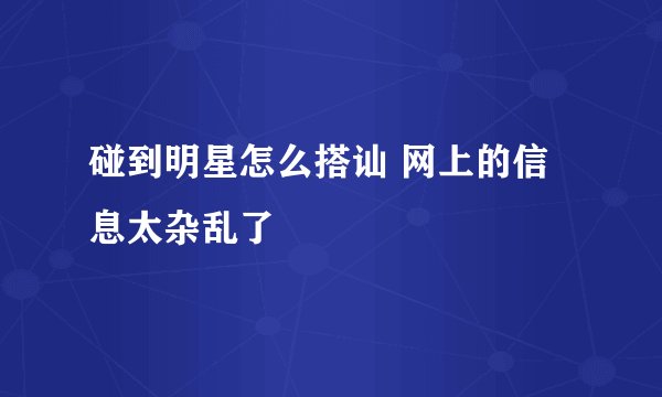 碰到明星怎么搭讪 网上的信息太杂乱了