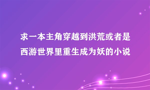 求一本主角穿越到洪荒或者是西游世界里重生成为妖的小说
