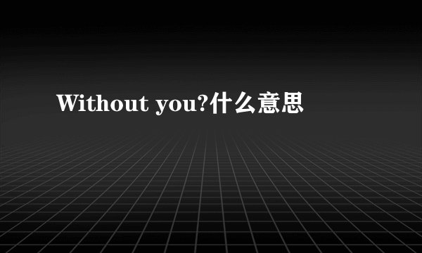 Without you?什么意思