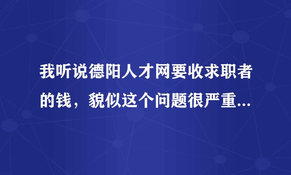 我听说德阳人才网要收求职者的钱，貌似这个问题很严重哦！难道都这样子的？？