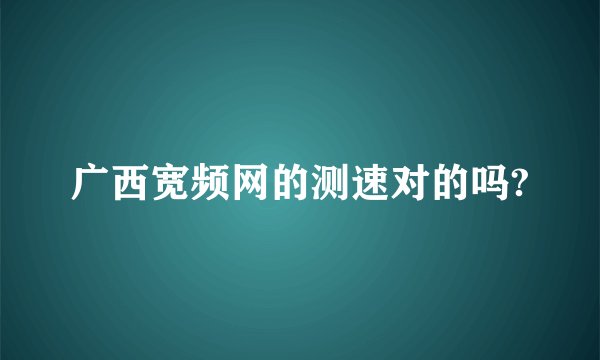广西宽频网的测速对的吗?