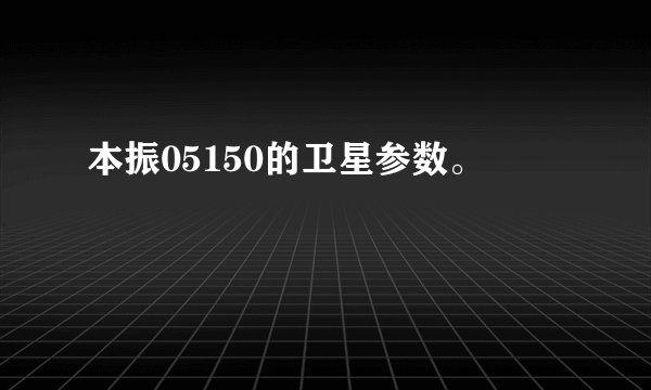 本振05150的卫星参数。