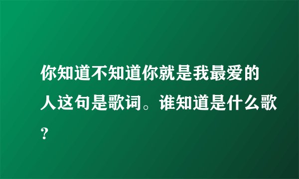 你知道不知道你就是我最爱的人这句是歌词。谁知道是什么歌？