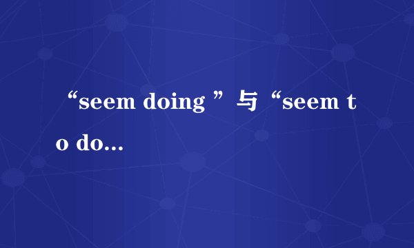 “seem doing ”与“seem to do”有什么区别？