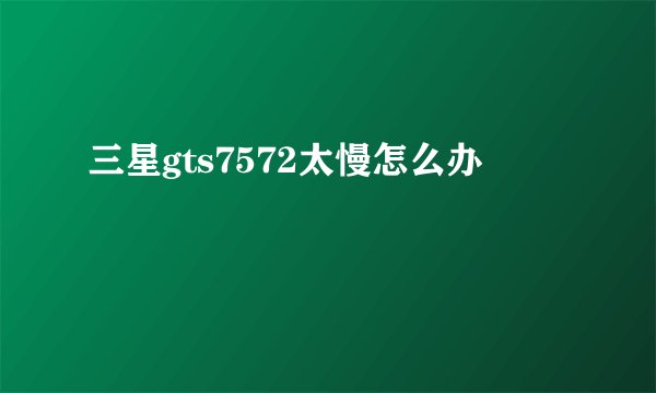 三星gts7572太慢怎么办