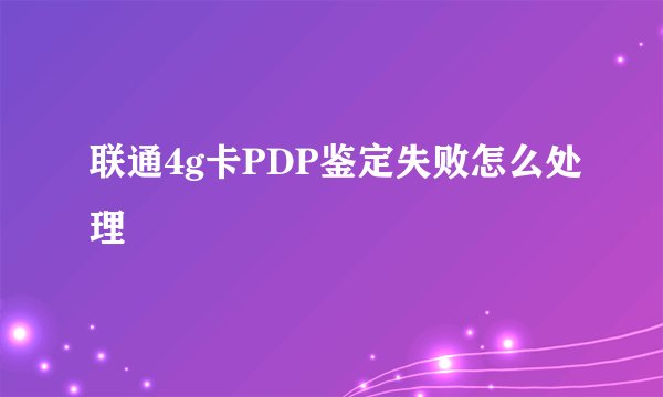联通4g卡PDP鉴定失败怎么处理