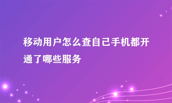 移动用户怎么查自己手机都开通了哪些服务