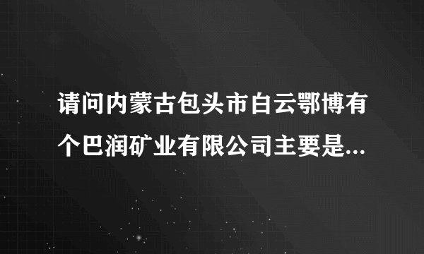 请问内蒙古包头市白云鄂博有个巴润矿业有限公司主要是做什么的？