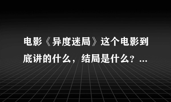 电影《异度迷局》这个电影到底讲的什么，结局是什么？没看懂，真让人无语。。。。