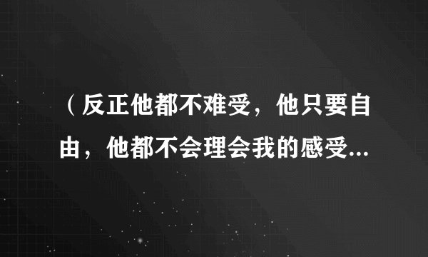 （反正他都不难受，他只要自由，他都不会理会我的感受）这首歌叫什么？
