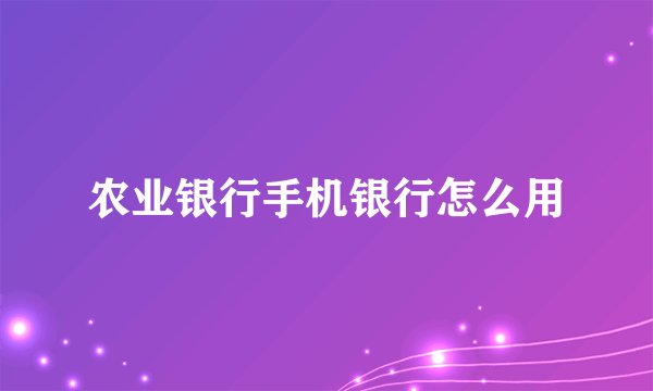 农业银行手机银行怎么用